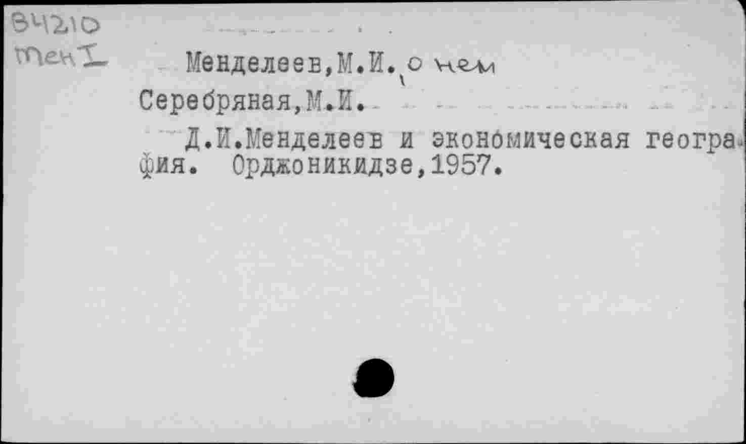 ﻿ВЧ2ЛО
Менделеев,М.И. о
Серебряная, МЛ.
Д.И.Менделеев и экономическая геогра фия. Орджоникидзе,1957.